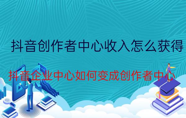 抖音创作者中心收入怎么获得 抖音企业中心如何变成创作者中心？